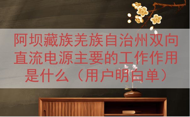 阿坝藏族羌族自治州双向直流电源的工作作用是什么（用户明白单）